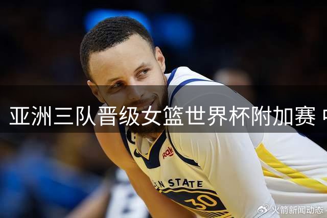 亚洲三队晋级女篮世界杯附加赛 中国遭遇波多黎各