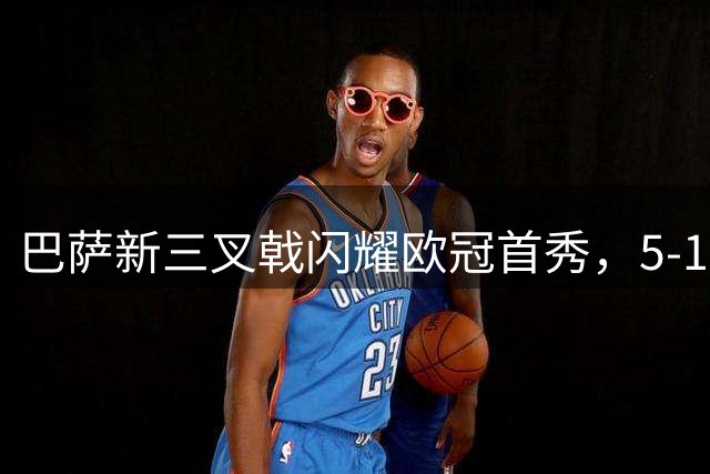巴萨新三叉戟闪耀欧冠首秀，5-1大胜费耶诺德